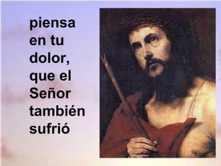 piensa
en tu
dolor,
que el
Señor
también
sufrió
 