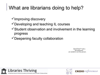 Our Agenda
What are librarians doing to help?

 Improving discovery
 Developing and teaching IL courses
 Student observation and involvement in the learning
  progress
 Deepening faculty collaboration

                                            QuickTime™ and a
                                              decompressor
                                    are needed to see this picture.
 