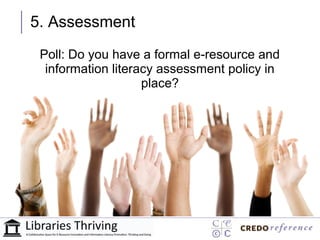 5. Assessment
 Poll: Do you have a formal e-resource and
  information literacy assessment policy in
                    place?
 