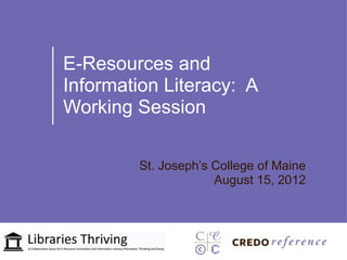 E-Resources and
Information Literacy: A
Working Session

        St. Joseph’s College of Maine
                     August 15, 2012
 