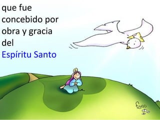 que fue
concebido por
obra y gracia
del
Espíritu Santo

 