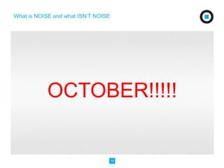 10 
What is NOISE and what ISN’T NOISE 
OCTOBER!!!!! 
 