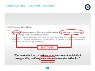 GENERALLY BEST TO IGNORE THE NOISE… 
EMOTIONS! 
"The market is fond of making mountains out of molehills & 
exaggerating ordinary vicissitudes into major setbacks.” 
(Benjamin Graham) 
7 
 