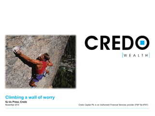 Climbing a wall of worry 
SJ du Preez, Credo 
November 2014 Credo Capital Plc is an Authorised Financial Services provider (FSP No:9757) 
 