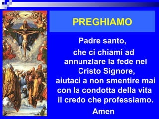 PREGHIAMO
       Padre santo,
     che ci chiami ad
   annunziare la fede nel
      Cristo Signore,
aiutaci a non smentire mai
con la condotta della vita
il credo che professiamo.
           Amen      RITARDO
 