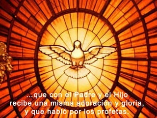 …que con el Padre y el Hijo
recibe una misma adoración y gloria,
    y que habló por los profetas.
 