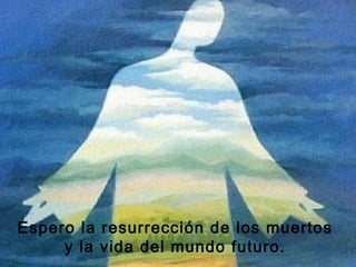 Espero la resurrección de los muertos
     y la vida del mundo futuro.
 
