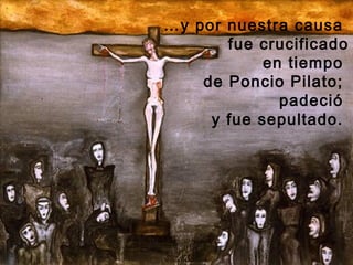 …y por nuestra causa
       fue crucificado
            en tiempo
    de Poncio Pilato;
              padeció
     y fue sepultado.
 
