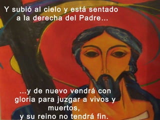 Y subió al cielo y está sentado
   a la derecha del Padre…




   …y de nuevo vendrá con
  gloria para juzgar a vivos y
           muertos,
   y su reino no tendrá fin.
 