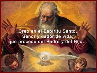 Creo en el Espíritu Santo,
      Señor y dador de vida,
que procede del Padre y del Hijo…
 