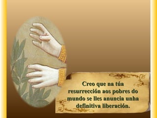 Creo que na túaCreo que na túa
resurrección aos pobres doresurrección aos pobres do
mundo se lles anuncia unhamundo se lles anuncia unha
definitiva liberación.definitiva liberación.
 