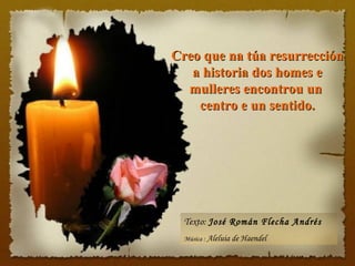 Creo que na túa resurrecciónCreo que na túa resurrección
a historia dos homes ea historia dos homes e
mulleres encontrou unmulleres encontrou un
centro e un sentido.centro e un sentido.
Texto: José Román Flecha Andrés
Música : Aleluia de Haendel
 