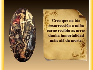 Creo que na túaCreo que na túa
resurrección a miñaresurrección a miña
carne recibiu as arrascarne recibiu as arras
dunha inmortalidaddunha inmortalidad
máis alá da morte.máis alá da morte.
 