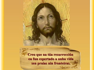 Creo que na túa resurrecciónCreo que na túa resurrección
eu fun espertado a unha vidaeu fun espertado a unha vida
sen praias nin fronteiras.sen praias nin fronteiras.
 