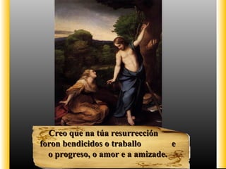 Creo que na túa resurrecciónCreo que na túa resurrección
foron bendicidos o traballo eforon bendicidos o traballo e
o progreso, o amor e a amizade.o progreso, o amor e a amizade.
 