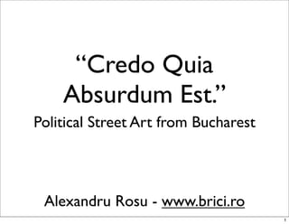 “Credo Quia
    Absurdum Est.”
Political Street Art from Bucharest



 Alexandru Rosu - www.brici.ro
                                      1
 