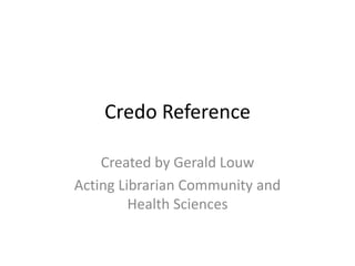 Credo Reference
Created by Gerald Louw
Acting Librarian Community and
Health Sciences
 