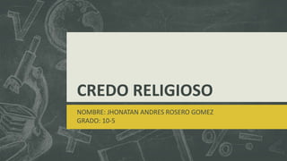CREDO RELIGIOSO
NOMBRE: JHONATAN ANDRES ROSERO GOMEZ
GRADO: 10-5
 