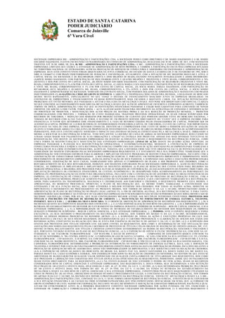 ESTADO DE SANTA CATARINA
PODER JUDICIÁRIO
Comarca de Joinville
6ª Vara Cível

SOCIEDADE EMPRESÁRIA MH – ADMINISTRAÇÃO E PARTICIPAÇÕES LTDA. A SOCIEDADE POSSUI COMO DIRETORES O SR. MARIO HAGEMANN E O SR. MARIO
EDUARDO HAGEMANN, ELEITOS EM REUNIÃO EXTRAORDINÁRIA DO CONSELHO DE ADMINISTRAÇÃO, REALIZADA EM 30 DE ABRIL DE 2013, COM MANDATOS
VIGENTES ATÉ 30 DE ABRIL DE 2016. B) MH – ADMINISTRAÇÃO E PARTICIPAÇÕES LTDA.: A MH – ADMINISTRAÇÃO E PARTICIPAÇÕES LTDA. É SOCIEDADE
EMPRESÁRIA LIMITADA QUE EXERCE A ATIVIDADE DE ADMINISTRAÇÃO DE BENS PRÓPRIOS, E TAMBÉM A PARTICIPAÇÃO EM OUTRAS EMPRESAS SITUADAS
NO TERRITÓRIO NACIONAL OU ESTRANGEIRO, ALÉM DA PRESTAÇÃO DE SERVIÇOS DE CONSULTORIA E ASSESSORIA EM ENGENHARIA E ADMINISTRAÇÃO DE
EMPRESAS. SEUS ATOS CONSTITUTIVOS FORAM ARQUIVADOS NA JUNTA COMERCIAL DO ESTADO DE SANTA CATARINA EM 25 DE FEVEREIRO DE 1993, SOB O
NIRE 41.2.0166657-4, COM PRAZO INDETERMINADO DE DURAÇÃO E ENCONTRA-SE, ATUALMENTE, COM A SITUAÇÃO DE SEU REGISTRO REGULAR E ATIVA. O
CAPITAL SOCIAL DA SOCIEDADE É DE R$32.000.000,00 (TRINTA E DOIS MILHÕES DE REAIS) ESTANDO TOTALMENTE INTEGRALIZADO E ASSIM DISTRIBUÍDO:
(A)SÓCIO MÁRIO HAGEMANN, COM PARTICIPAÇÃO DE R$24.320.000,00 (VINTE E QUATRO MILHÕES E TREZENTOS E VINTE REAIS), CORRESPONDENTES A 76%
(SETENTA E SEIS POR CENTO) DO CAPITAL SOCIAL; (B) SÓCIO MÁRIO EDUARDO HAGEMANN, COM PARTICIPAÇÃO DE R$320.000,00 (TREZENTOS E VINTE MIL
REAIS), CORRESPONDENTES A 1% (UM POR CENTO) DO CAPITAL SOCIAL; (C) SÓCIA MARIA LUIZA HAGEMANN, COM PARTICIPAÇÃO DE R$320.000,00 (TREZENTOS
E VINTE MIL REAIS), CORRESPONDENTES A 1% (UM POR CENTO) DO CAPITAL SOCIAL; (D) SÓCIA MARIA TEREZA HAGEMANN, COM PARTICIPAÇÃO DE
R$7.040.000,00 (SETE MILHÕES E QUARENTA MIL REAIS), CORRESPONDENTES A 22% (VINTE E DOIS POR CENTO) DO CAPITAL SOCIAL. O SÓCIO MÁRIO
HAGEMANN É ADMINISTRADOR DA SOCIEDADE, NOMEADO EM CONTRATO SOCIAL, COM PODERES ISOLADOS DE ADMINISTRAÇÃO E MANDATOS COM PRAZOS
INDETERMINADOS. C) AS RAZÕES DA CRISE DO GRUPO ECONÔMICO: A ABRUPTA E INESPERADA CRISE FINANCEIRA MUNDIAL, A REALIDADE DE MERCADO
MUDOU MUITO RAPIDAMENTE, ESPECIALMENTE NO QUE TANGE O SISTEMA DE FINANCIAMENTO BANCÁRIO JUNTO ÀS EMPRESAS BRASILEIRAS. OS
CONTRATOS DE EMPRÉSTIMOS E FINANCIAMENTOS FICARAM REPENTINAMENTE MAIS ESCASSOS E BASTANTE CAROS, TAL SITUAÇÃO POTENCIALIZOU
PROBLEMAS ATÉ ENTÃO MENORES, QUE PASSARAM A AFETAR O DIA-A-DIA DA METALÚRGICA DUQUE. ISTO PODE SER OBSERVADO COM ESPECIAL CLAREZA
NO QUE CONCERNE AO ENDIVIDAMENTO BANCÁRIO DA METALÚRGICA DUQUE QUE ALÉM DE APRESENTAR UM SÚBITO E EXPRESSIVO AUMENTO, TAMBÉM SE
TORNOU DE DIFÍCIL ADMINISTRAÇÃO, UMA VEZ QUE AS INSTITUIÇÕES FINANCEIRAS PASSARAM A EXIGIR MAIS GARANTIAS PARA CONCESSÃO DE NOVOS
CRÉDITOS. EM ADIÇÃO A ESSE FATOR, TEMOS AINDA: • ALTA ALAVANCAGEM FINANCEIRA DECORRENTE DA ESTRATÉGIA DE EXPANSÃO E DIVERSIFICAÇÃO
DO PORTFÓLIO DE PRODUTOS; • MANUTENÇÃO DOS ALTOS PREÇOS DA MATÉRIA PRIMA E DA SUA REDUÇÃO DE PRODUÇÃO MUNDIAL; • PRODUTOS
COMERCIALIZADOS COM PREJUÍZO; • FORMAÇÃO DE CUSTO INADEQUADA, TRAZENDO PREJUÍZOS OPERACIONAIS, OS QUAIS FORAM SUPORTADOS POR
RECURSOS DE TERCEIROS; • REDUÇÃO DAS MARGENS POR PRESSÃO EXTERNA DE CLIENTES QUE POSSUEM GRANDE FATIA DO MERCADO NACIONAL; •
TOMADA DE RECURSOS COM ALTAS TAXAS DE JUROS. O SUCESSO DE UM PROJETO DEPENDE DIRETAMENTE DO “CUSTO” QUE A EMPRESA INCORRE PARA
FINANCIÁ-LA. O FATOR QUE DETERMINA ESSE FINANCIAMENTO É A TAXA DE RETORNO EXIGIDA PELOS FINANCIADORES DE CAPITAL, PODENDO SER OS
ACIONISTAS (CAPITAL PRÓPRIO OU LUCROS RETIDOS) OU INTERMEDIÁRIOS FINANCEIROS (CAPITAL DE TERCEIROS). O CUSTO DE CAPITAL TEM IMPORTÂNCIA
RELEVANTE NA VIDA DE UMA EMPRESA. DEVEMOS CONHECER, IDENTIFICAR E COMPREENDER ESSE CUSTO DE MODO A PERMITIR SITUAÇÕES DE ANÁLISE
QUANTO À VIABILIDADE ABSOLUTA E RELATIVA DE PROPOSTAS DE INVESTIMENTOS. O CAPITAL DE GIRO DA MESMA FORMA PRECISA DE ACOMPANHAMENTO
PERMANENTE, POIS ESTÁ CONTINUAMENTE SOFRENDO O IMPACTO DAS DIVERSAS MUDANÇAS ENFRENTADAS PELA METALÚRGICA DUQUE, OBRIGANDO A
MESMA A SOLICITAR SUA RECUPERAÇÃO JUDICIAL. TUDO ISTO AFETOU A LIQUIDEZ DO CAIXA DE AMBAS AS SOCIEDADES EMPRESÁRIAS, RESULTANDO NO
ATRASO AINDA MAIOR NOS PAGAMENTOS DE SUAS OBRIGAÇÕES E ATRASO NA ENTREGA DOS PRODUTOS. APESAR DAS MAIS DIVERSAS TENTATIVAS DE
RENEGOCIAÇÃO, NÃO RESTOU ÀS SOCIEDADES EMPRESÁRIAS EM QUESTÃO ALTERNATIVA SENÃO O REQUERIMENTO DA RECUPERAÇÃO JUDICIAL, COMO
ÚNICA FORMA DE REESTRUTURAÇÃO E MANUTENÇÃO DAS ATIVIDADES EMPRESARIAIS. LINHAS DE AÇÃO: DIANTE DO QUADRO ACIMA APONTADO, AS
EMPRESAS PASSARAM A PLANEJAR SUA REESTRUTURAÇÃO OPERACIONAL E ECONÔMICO-FINANCEIRA, MEDIANTE A CONTRATAÇÃO DE EMPRESA DE
CONSULTORIA FINANCEIRA E JURÍDICA. ESTA RECUPERAÇÃO JUDICIAL COMPÕE UMA DAS LINHAS DE AÇÃO ADOTADAS PELAS EMPRESAS PARA VIABILIZAR A
SUPERAÇÃO DE SUA CRISE ECONÔMICO-FINANCEIRA. ALERTE-SE, TODAVIA, QUE A REFERIDA CRISE NÃO TEVE ORIGEM NA FALTA DE POTENCIALIDADE E DE
VIABILIDADE DO NEGÓCIO EXPLORADO PELAS SOCIEDADES EMPRESÁRIAS REQUERENTES. E É JUSTAMENTE PELA SUA INDISCUTÍVEL VIABILIDADE QUE A
ADMINISTRAÇÃO TEM ENVIDADO ESFORÇOS PARA ELABORAR E IMPLANTAR EFICIENTE PROGRAMA DE REESTRUTURAÇÃO EMPRESARIAL, INCLUSIVE COM A
CONTRATAÇÃO DE CONSULTORIAS ESPECIALIZADAS. A RECUPERAÇÃO JUDICIAL É, PORTANTO, UM INSTRUMENTO IMPORTANTE E INDISPENSÁVEL NESTE
PROCEDIMENTO DE REERGUIMENTO EMPRESARIAL. ALÉM DA REPACTUAÇÃO DE SEUS PASSIVOS, A SUSPENSÃO DAS AÇÕES E EXECUÇÕES PROPORCIONARÁ
CONSIDERÁVEL OXIGENAÇÃO DE SEUS CAIXAS, VIABILIZANDO NÃO APENAS O CUMPRIMENTO DO PLANO A SER PROPOSTO AOS CREDORES, COMO O
RESTABELECIMENTO DE SUA BOA RENTABILIDADE, INERENTE AOS NEGÓCIOS EXPLORADOS PELAS SOCIEDADES EMPRESÁRIAS. E, ALÉM DA RECUPERAÇÃO
JUDICIAL, AS EMPRESAS JÁ IMPLANTARAM E IMPLANTARÃO AS SEGUINTES MEDIDAS: (I) PLANO DE REDUÇÃO DOS CUSTOS FIXOS PARA MELHORIA DA
MARGEM OPERACIONAL E MELHORIA DOS PROCESSOS PARA ELEVAR AS MARGENS DE CONTRIBUIÇÃO; (II) EQUACIONAMENTO DO PASSIVO TRIBUTÁRIO; (III)
IMPLANTAÇÃO IMEDIATA DE CONTROLES FINANCEIROS, DE CUSTEIO, ECONÔMICOS E DE DESEMPENHO PARA ACOMPANHAMENTO DA PERFORMANCE DA
EMPRESA (IV) PROFISSIONALIZAÇÃO DA ESTRUTURA ORGANIZACIONAL, INCLUSIVE COM A CONTRATAÇÃO DE GESTORES PARA AS ÁREAS ESTRATÉGICAS DA
EMPRESA; (V) CONTRATAÇÃO DE CONSULTORIA E CORPO JURÍDICO QUALIFICADOS PARA CONDUÇÃO DO PROCESSO DE RECUPERAÇÃO JUDICIAL. COM A
IMPLANTAÇÃO DESTAS MEDIDAS, PROJETA-SE AUMENTO PAULATINO DO FATURAMENTO DA DUQUE, O QUE CERTAMENTE VIABILIZARÁ SUA RECUPERAÇÃO.
ASSIM, PARA GARANTIA DA TRANSPARÊNCIA, SEGURANÇA E CREDIBILIDADE AOS PARCEIROS E CREDORES, O REQUERENTE PROMOVE ESTA MEDIDA, E
APRESENTARÁ, NO MOMENTO PROCESSUAL OPORTUNO, O PLANO DE RECUPERAÇÃO QUE, AO MESMO TEMPO, VIABILIZARÁ A CONTINUIDADE DAS
ATIVIDADES E DE SUA FUNÇÃO SOCIAL, BEM COMO ATENDERÁ O MELHOR INTERESSE DOS CREDORES. POR TODAS AS RAZÕES ACIMA, MERECEM AS
IMPETRANTES O DEFERIMENTO DO PROCESSAMENTO DA PRESENTE MEDIDA, NOS TERMOS DO ARTIGO 52 DA LEI 11.101/2005, OPORTUNIZANDO ASSIM A
APRESENTAÇÃO DE PLANO DE RECUPERAÇÃO NO PRAZO LEGAL (ARTIGO 53), A FIM DE OBTEREM, AO FINAL, SUA RECUPERAÇÃO JUDICIAL. E PARA TANTO,
DEMONSTRARÃO AOS CREDORES E AO JUÍZO QUE OS VALORES DAS EMPRESAS EM FUNCIONAMENTO NÃO SÓ SÃO SUPERIORES AO QUE SERIA OBTIDO CASO SE
DECIDISSE LIQUIDÁ-LAS, COMO, POR IGUAL, QUE SUAS CONTINUIDADES MELHOR ATENDE AOS MÚLTIPLOS INTERESSES ENVOLVIDOS. PROTESTOS DOS
TÍTULOS E INSCRIÇÕES EM ÓRGÃOS DE RESTRIÇÃO DE CRÉDITO: [...]; MANUTENÇÃO NO FORNECIMENTO DE ENERGIA ELÉTRICA, TELEFONE,
INTERNET, ÁGUA E GÁS: [...]; QUEBRA DA TRAVA BANCÁRIA: A) A ORDEM DE ABSTENÇÃO DE APROPRIAÇÃO DE RECEBÍVEIS DAS REQUERENTES: [...]; B) A
INCERTEZA QUANTO AO COMPETENTE REGISTRO DOS CONTRATOS: [...]; C) A NÃO INDIVIDUALIZAÇÃO DOS BENS EM GARANTIA: [...]; D) A IMPOSSIBILIDADE DE
RETIRADA DO ESTABELECIMENTO DO DEVEDOR DO FATURAMENTO DA EMPRESA DURANTE O PERÍODO DE SUSPENSÃO – BEM DE CAPITAL ESSENCIAL A SUA
ATIVIDADE EMPRESARIAL: [...]; E) A IMPOSSIBILIDADE DE VENDA OU RETIRADA DO ESTABELECIMENTO DO DEVEDOR DOS MAQUINÁRIOS DA EMPRESA
DURANTE O PERÍODO DE SUSPENSÃO – BEM DE CAPITAL ESSENCIAL A SUA ATIVIDADE EMPRESARIAL: [...]. PEDIDOS: ANTE O EXPOSTO, REQUEREM A VOSSA
EXCELÊNCIA: (A) SEJA DEFERIDO O PROCESSAMENTO DA RECUPERAÇÃO JUDICIAL, NOS TERMOS DO ARTIGO 52 DA LEI 11.101/2005, DETERMINANDO-SE,
DENTRE AS DEMAIS MEDIDAS PRESCRITAS NO REFERIDO ARTIGO: (A.1) A SUSPENSÃO DE TODAS AS AÇÕES E EXECUÇÕES PROPOSTAS EM FACE DAS
IMPETRANTES E EM FACE DE SEUS SÓCIOS SOLIDÁRIOS, DETERMINANDO-SE QUE O CARTÓRIO PROVIDENCIE A ELABORAÇÃO DE OFÍCIOS AOS JUÍZOS DAS
REFERIDAS AÇÕES, CONSTANTES NA RELAÇÃO QUE ORA SE JUNTA POR EXIGÊNCIA DO INCISO IX DO ARTIGO 51 DA LEI 11.101/2005; (A.2) A SUSPENSÃO DOS
EFEITOS DOS PROTESTOS DOS TÍTULOS EMITIDOS E/OU SACADOS CONTRA AS REQUERENTES, BEM COMO A DETERMINAÇÃO DE NÃO DIVULGAÇÃO DAS
ANOTAÇÕES DOS NOMES DAS REQUERENTES PELOS CARTÓRIOS DE PROTESTOS DE TÍTULOS E PELOS ÓRGÃOS DE RESTRIÇÃO DE CRÉDITO (SERASA, SPC, CCF,
DENTRE OUTROS), RELATIVAMENTE AOS TÍTULOS E CRÉDITOS CONSTITUÍDOS ANTERIORMENTE AO PEDIDO DE RECUPERAÇÃO, VENCIDOS E VINCENDOS E
QUE, PORTANTO, ESTARÃO SUJEITOS AO PLANO DE RECUPERAÇÃO JUDICIAL; (A.3) A EXPEDIÇÃO DE OFÍCIO À CELESC DISTRIBUIÇÃO S/A, COM SEDE NA AV.
ITAMARATI, N. 160, ITACORUBI, FLORIANÓPOLIS/SC – CEP 88.034-900; À ÁGUAS DE JOINVILLE
- COMPANHIA DE SANEAMENTO BÁSICO, COM SEDE NA
RUA XV DE NOVEMBRO, N. 780, CENTRO, JOINVILLE/SC; À COMPANHIA DE GÁS DE SANTA CATARINA – SC GÁS, COM SEDE NA RUA ANTÔNIO LUZ, 255, CENTRO,
FLORIANÓPOLIS/SC – CEP 88.010-410 ; À OI MÓVEL S/A, COM SEDE NA AV. MADRE BENVENUTA, 2080, ITACORUBI, FLORIANÓPOLIS/SC – CEP 88.035-900; E À OI S/A,
COM SEDE NA AV. MADRE BENVENUTA, 2080, ITACORUBI, FLORIANÓPOLIS/SC – CEP 88.035-900, À TIM CELULAR S/A, COM SEDE NA RUA SANTOS SARAIVA, 1520,
CAPOEIRAS, FLORIANÓPOLIS/SC DETERMINANDO A PROIBIÇÃO DA INTERRUPÇÃO NO FORNECIMENTO DE ENERGIA ELÉTRICA, ÁGUA, GÁS, E SERVIÇOS DE
TELEFONIA E INTERNET POR CONTA DO NÃO PAGAMENTO DOS DÉBITOS CONSTITUÍDOS ANTES DA DATA DA IMPETRAÇÃO DO PEDIDO, INCLUSIVE RELATIVO A
PRESTAÇÃO DE SERVIÇOS DO MÊS DE JANEIRO/2014, AINDA NÃO DISPONIBILIZADOS ÀS IMPETRANTES, E QUE SERÃO INCLUSOS NA RELAÇÃO DE CREDORES;
(A.4) A EXPEDIÇÃO DE OFÍCIO AO BANCO DO MERCANTIL DO BRASIL S/A; BANCO ITAÚ S/A; BANCO SANTANDER S/A, BANCO SAFRA S/A, BIC BANCO S/A,
PARANÁ BANCO S/A, CAIXA ECONÔMICA FEDERAL; NOS ENDEREÇOS INDICADOS NA RELAÇÃO DE CREDORES DA DEVEDORA, NO SENTIDO DE QUE ESTES SE
ABSTENHAM DE BLOQUEAR/RETER QUALQUER VALOR DEPOSITADO EM QUALQUER CONTA-CORRENTE DE TITULARIDADE DAS REQUERENTES, BEM COMO
QUE PROCEDAM A LIBERAÇÃO DAS GARANTIAS DOS TÍTULOS (DUPLICATAS) OFERTADAS PELAS REQUERENTES, PERMITINDO, ASSIM, QUE OS PAGAMENTOS
SEJAM FEITOS DIRETAMENTE PARA AS REQUERENTES; (A.4.1) NA EVENTUALIDADE DE NÃO ATENDIDO O PEDIDO DO ITEM ACIMA, SEJAM OS RECEBÍVEIS
CONSIDERADOS BENS DE CAPITAL ESSENCIAIS À ATIVIDADE EMPRESARIAL DAS REQUERENTES, E, DESTA FORMA, SEJA DETERMINADA A NÃO RETENÇÃO
PELO PRAZO DE 180 (CENTO E OITENTA DIAS), APLICANDO-SE O ART. 49, §3º, IN FINE, DA LEI N. 11.101/2005. (A.5) SEJA DETERMINADA PROIBIÇÃO, PELO PRAZO
DE 180 (CENTO E OITENTA DIAS), NOS TERMOS DO ART. 49, §3º, IN FINE, DA LEI N. 11.101/2005, DA VENDA OU RETIRADA DO ESTABELECIMENTO DA
METALÚRGICA DUQUE S/A DOS BENS DE CAPITAL ESSENCIAIS A SUA ATIVIDADE EMPRESARIAL, CONSTITUÍDOS PELOS SEUS MAQUINÁRIOS UTILIZADOS NA
LINHA DE PRODUÇÃO. (B) AO FINAL, OBEDECIDOS OS DEMAIS DITAMES E PROCEDIMENTOS LEGAIS, A CONCESSÃO DA RECUPERAÇÃO JUDICIAL, NOS TERMOS
DO ARTIGO 58 DA LEI 11.101/2005. DA DECISÃO QUE DEFERE O PROCESSAMENTO DA RECUPERAÇÃO JUDICIAL: VISTOS ETC. METALÚRGICA DUQUE S.A. E MH –
ADMINISTRAÇÃO E PARTICIPAÇÕES LTDA., COM BASE NA LEI N. 11.101/05, FORMULARAM PEDIDO DE RECUPERAÇÃO JUDICIAL, ATRAVÉS DO QUAL EXPUSERAM
A SUA SITUAÇÃO FINANCEIRA E AS CAUSAS DA CRISE ECONÔMICO-FINANCEIRA QUE VÊM ENFRENTANDO. DESTACARAM, EM SUMA, QUE: A) FORMAM UM
GRUPO ECONÔMICO DE FATO, AGINDO EM COOPERAÇÃO, INCLUSIVE NO QUE DIZ RESPEITO À ASSUNÇÃO DE GARANTIAS OBRIGACIONAIS, RAZÃO PELA QUAL
ATUAM EM LITISCONSÓRCIO ATIVO; B) A PRIMEIRA REQUERENTE CONSTITUI SOCIEDADE EMPRESÁRIA POR AÇÕES FUNDADA EM 1955, EXERCENDO A
ATIVIDADE DE FABRICAÇÃO E COMERCIALIZAÇÃO DE ARTEFATOS DE METAIS UTILIZADOS EM DIVERSOS SEGMENTOS; C) A SEGUNDA REQUERENTE É

 