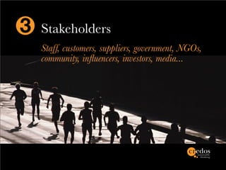 3   Stakeholders
    Staff, customers, suppliers, government, NGOs,
    community, influencers, investors, media...
 