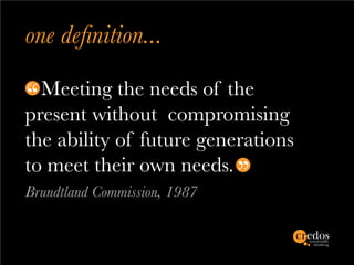 one definition...
  Meeting the needs of the
present without compromising
the ability of future generations
to meet their own needs.
Brundtland Commission, 1987
 
