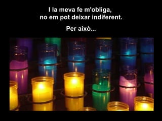 I la meva fe m'obliga,  no em pot deixar indiferent. Per això... 