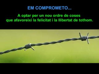 EM COMPROMETO... A optar per un nou ordre de coses  que afavoreixi la felicitat i la llibertat de tothom. 