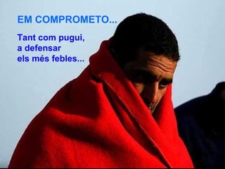 EM COMPROMETO... Tant com pugui,  a defensar  els més febles... 