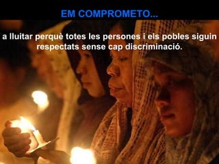 EM COMPROMETO... a lluitar perquè totes les persones i els pobles siguin respectats sense cap discriminació. 
