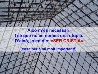 Això m’és necessari. I sé que no és només una utopia. D’això, jo en dic:  «SER CRISTIÀ» (cosa per a mi molt important!). 