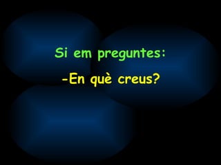Si em preguntes: -En què creus? 
