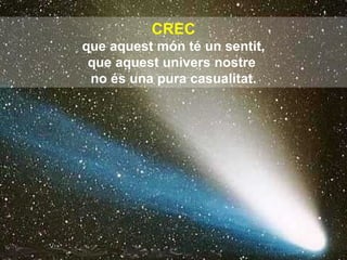 CREC que aquest món té un sentit, que aquest univers nostre  no és una pura casualitat. 