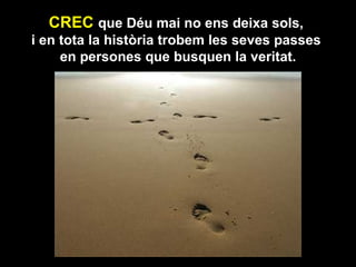 CREC  que Déu mai no ens deixa sols,  i en tota la història trobem les seves passes  en persones que busquen la veritat. 