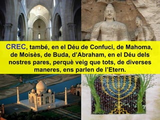 CREC , també,   en el Déu de Confuci, de Mahoma,  de Moisès, de Buda, d’Abraham, en el Déu dels nostres pares, perquè veig que tots, de diverses maneres, ens parlen de l’Etern. 