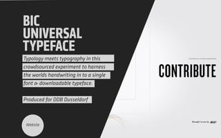 BIC
UNIVERSAL
TYPEFACE
Typology meets typography in this
crowdsourced experiment to harness
the worlds handwriting in to a single
font & downloadable typeface.
 
Produced for DDB Dusseldorf
Website
 