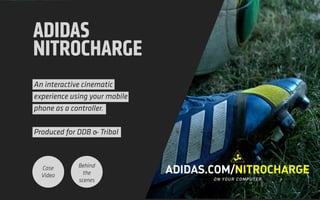 ADIDAS
NITROCHARGE
An interactive cinematic
experience using your mobile
phone as a controller.
 
Produced for DDB & Tribal
Case
Video
Behind
the
scenes
 