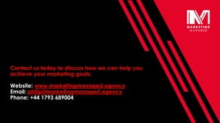 Contact us today to discuss how we can help you
achieve your marketing goals.
Website: www.marketingmanaged.agency
Email: philip@marketingmanaged.agency
Phone: +44 1793 689004
 