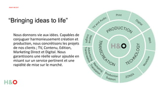 Nous donnons vie aux idées. Capables de
conjuguer harmonieusement création et
production, nous concrétisons les projets
de nos clients ; TV, Contenu, Edition,
Marketing Direct et Digital. Nous
garantissons une réelle valeur ajoutée en
misant sur un service pertinent et une
rapidité de mise sur le marché.
WHAT WE DO?
“Bringing ideas to life”
 