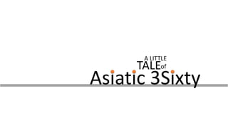A LITTLE
TALEof
Asiatic 3Sixty
 