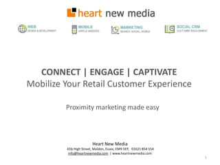 Heart New Media
65b High Street, Maldon, Essex, CM9 5EP, 01621 854 554
info@heartnewmedia.com | www.heartnewmedia.com
CONNECT | ENGAGE | CAPTIVATE
Mobilize Your Retail Customer Experience
1
Proximity marketing made easy
 