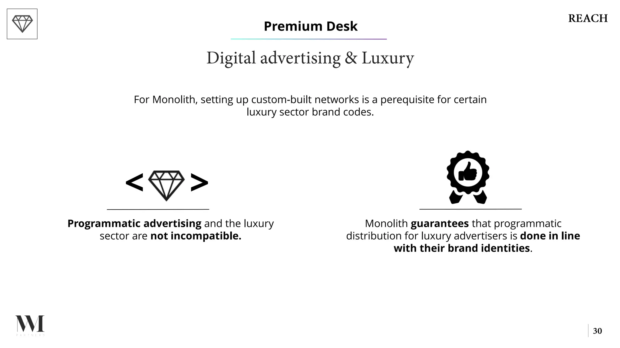 For Monolith, setting up custom-built networks is a perequisite for certain
luxury sector brand codes.
Programmatic advertising and the luxury
sector are not incompatible.
Monolith guarantees that programmatic
distribution for luxury advertisers is done in line
with their brand identities.
Premium Desk
< >
 