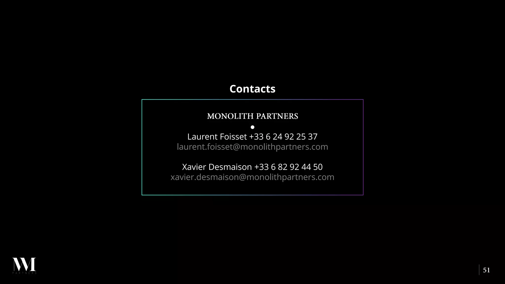 Contacts
●
Laurent Foisset +33 6 24 92 25 37
laurent.foisset@monolithpartners.com
Xavier Desmaison +33 6 82 92 44 50
xavier.desmaison@monolithpartners.com
 