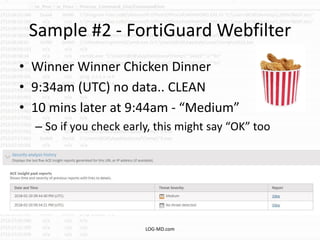 Sample #2 - FortiGuard Webfilter
• Winner Winner Chicken Dinner
• 9:34am (UTC) no data.. CLEAN
• 10 mins later at 9:44am - “Medium”
– So if you check early, this might say “OK” too
LOG-MD.com
 