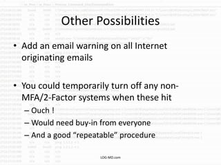 Other Possibilities
• Add an email warning on all Internet
originating emails
• You could temporarily turn off any non-
MFA/2-Factor systems when these hit
– Ouch !
– Would need buy-in from everyone
– And a good “repeatable” procedure
LOG-MD.com
 