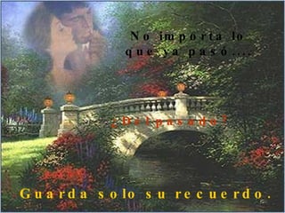 No importa lo que ya pasó .... ¿Del pasado? Guarda solo su recuerdo. 