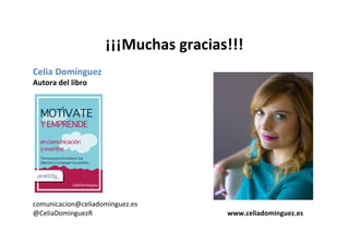  
¡¡¡Muchas	
  gracias!!!	
  
	
  
Celia	
  Domínguez	
  
Autora	
  del	
  libro	
  
	
  
	
  
	
  
	
  
	
  
	
  
	
  
	
  
	
  
	
  
	
  
	
  
comunicacion@celiadominguez.es	
  
@CeliaDominguezR	
  	
  	
  	
  	
  	
  	
  	
  	
  	
  	
  	
  	
  	
  	
  	
  	
  	
  	
  	
  	
  	
  	
  	
  	
  	
  	
  	
  	
  	
  	
  	
  	
  	
  	
  	
  	
  	
  	
  	
  	
  	
  	
  	
  	
  	
  	
  	
  	
  	
  	
  	
  	
  	
  	
  	
  	
  	
  	
  	
  	
  	
  	
  	
  	
  	
  	
  	
  	
  	
  	
  	
  	
  	
  	
  	
  	
  	
  	
  	
  www.celiadominguez.es	
  
	
  
 