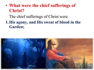 • What were the chief sufferings of
Christ?
The chief sufferings of Christ were
1.His agony, and His sweat of blood in the
Garden;
 