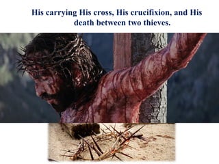 His carrying His cross, His crucifixion, and His
death between two thieves.
 
