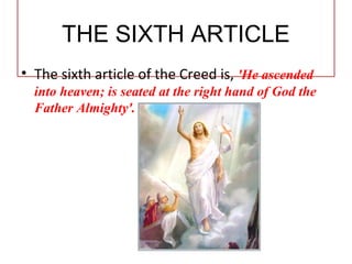 THE SIXTH ARTICLE
• The sixth article of the Creed is, 'He ascended
into heaven; is seated at the right hand of God the
Father Almighty'.
 