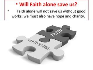 • Will Faith alone save us?
• Faith alone will not save us without good
works; we must also have hope and charity.
 